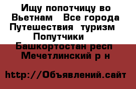 Ищу попотчицу во Вьетнам - Все города Путешествия, туризм » Попутчики   . Башкортостан респ.,Мечетлинский р-н